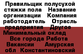 Правильщик полусухой стяжки пола › Название организации ­ Компания-работодатель › Отрасль предприятия ­ Другое › Минимальный оклад ­ 1 - Все города Работа » Вакансии   . Амурская обл.,Константиновский р-н